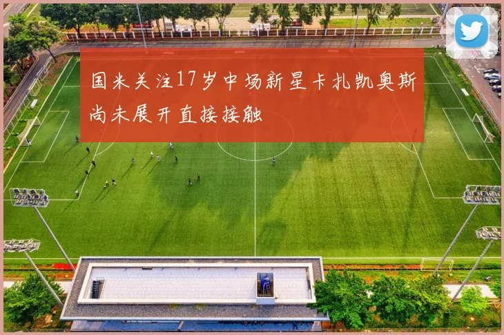 国米关注17岁中场新星卡扎凯奥斯尚未展开直接接触