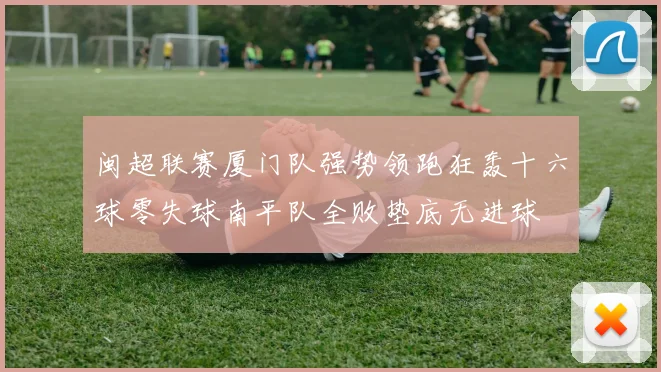 闽超联赛厦门队强势领跑狂轰十六球零失球南平队全败垫底无进球