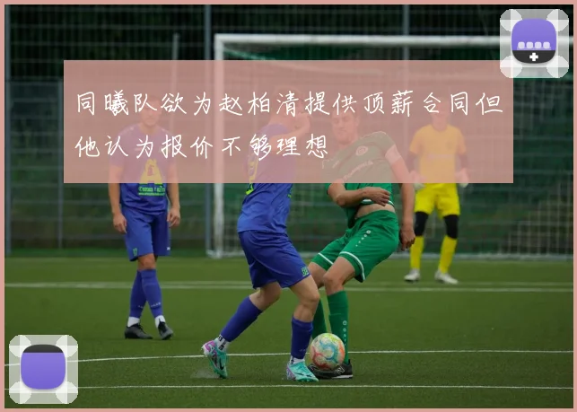 同曦队欲为赵柏清提供顶薪合同但他认为报价不够理想