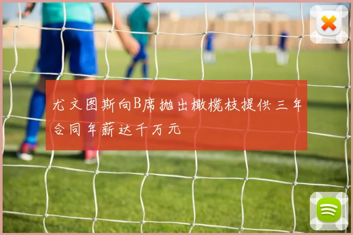 尤文图斯向B席抛出橄榄枝提供三年合同年薪达千万元