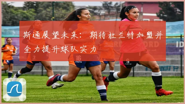 斯通展望未来：期待杜兰特加盟并全力提升球队实力