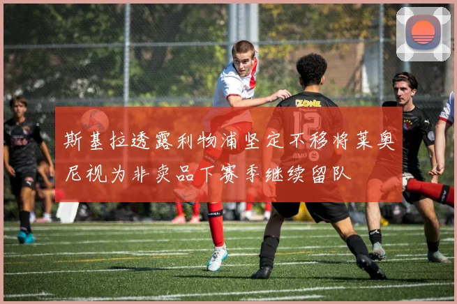 斯基拉透露利物浦坚定不移将莱奥尼视为非卖品下赛季继续留队