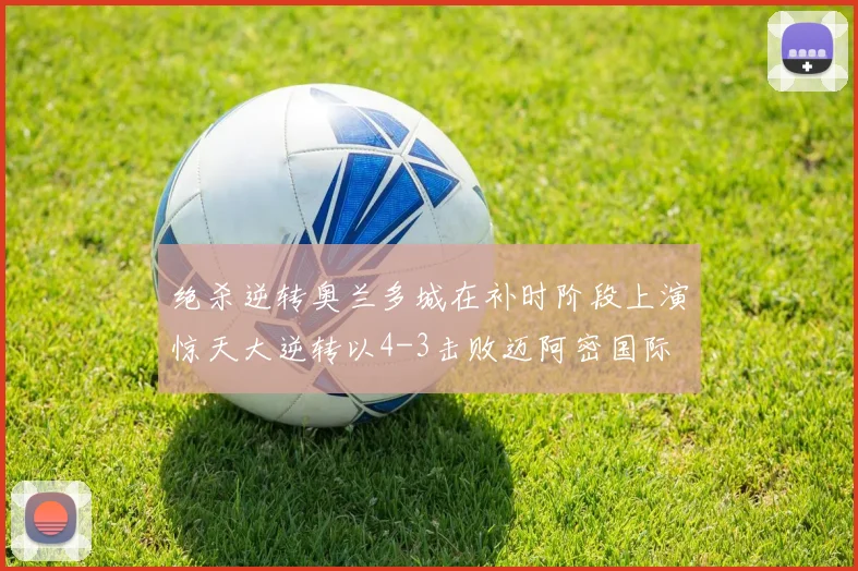 绝杀逆转奥兰多城在补时阶段上演惊天大逆转以4-3击败迈阿密国际