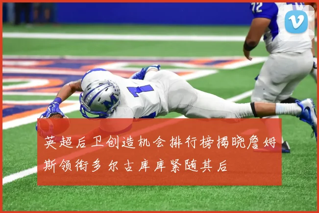 英超后卫创造机会排行榜揭晓詹姆斯领衔多尔古库库紧随其后
