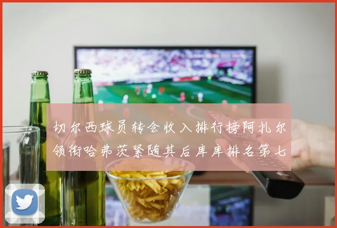 切尔西球员转会收入排行榜阿扎尔领衔哈弗茨紧随其后库库排名第七