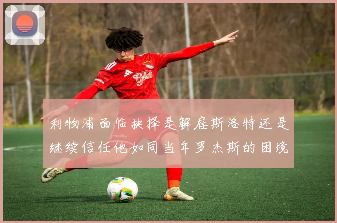 利物浦面临抉择是解雇斯洛特还是继续信任他如同当年罗杰斯的困境