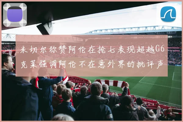 米切尔称赞阿伦在抢七表现超越G6克莱强调阿伦不在意外界的批评声音