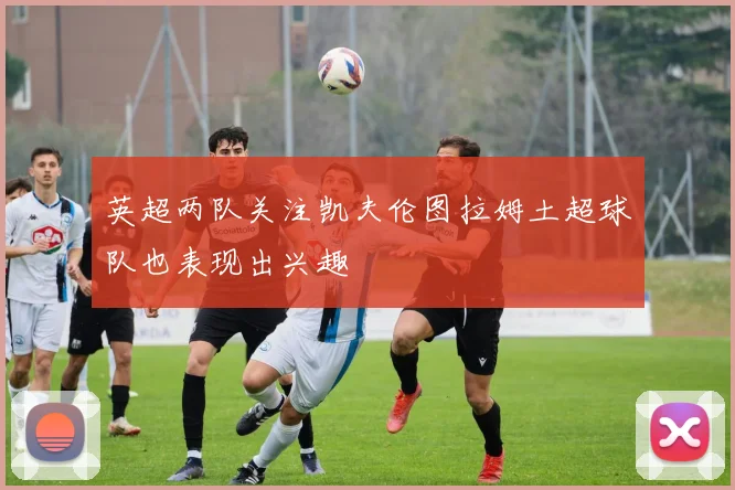 英超两队关注凯夫伦图拉姆土超球队也表现出兴趣