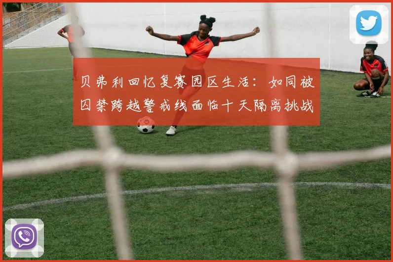 贝弗利回忆复赛园区生活：如同被囚禁跨越警戒线面临十天隔离挑战