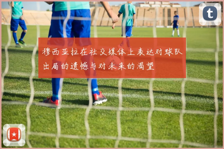穆西亚拉在社交媒体上表达对球队出局的遗憾与对未来的渴望