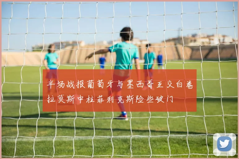 半场战报葡萄牙与墨西哥互交白卷拉莫斯中柱菲利克斯险些破门