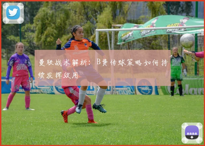 曼联战术解析：B费传球策略如何持续发挥效用