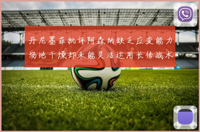 丹尼墨菲批评阿森纳缺乏应变能力场地干燥却未能灵活运用长传战术