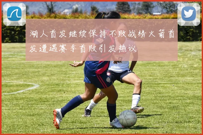 湖人首发继续保持不败战绩火箭首发遭遇赛季首败引发热议