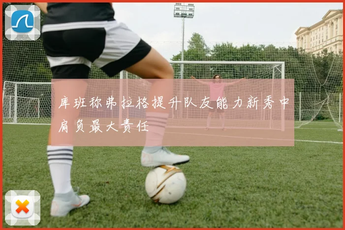 库班称弗拉格提升队友能力新秀中肩负最大责任