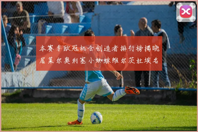 本赛季欧冠机会创造者排行榜揭晓居莱尔奥利塞小蜘蛛维尔茨杜埃名列前五