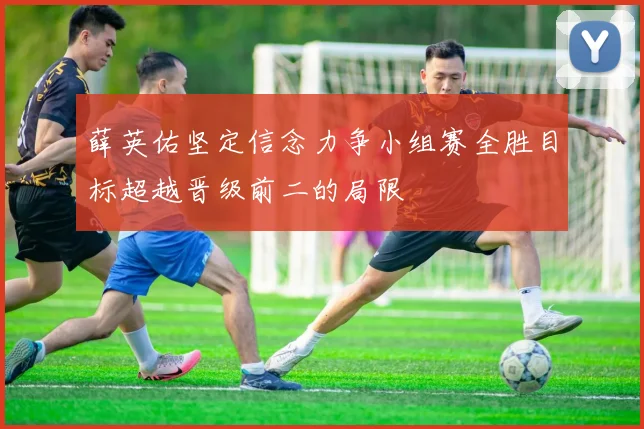 薛英佑坚定信念力争小组赛全胜目标超越晋级前二的局限