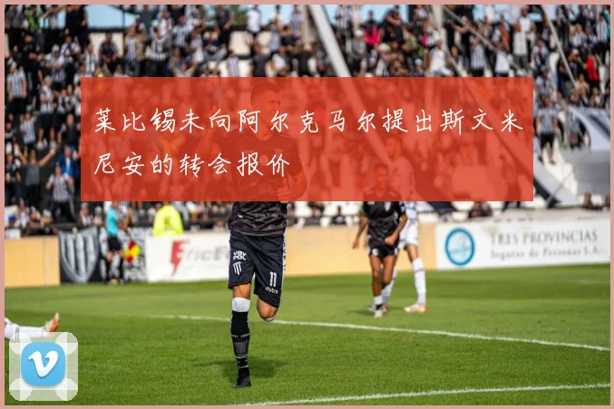 莱比锡未向阿尔克马尔提出斯文米尼安的转会报价