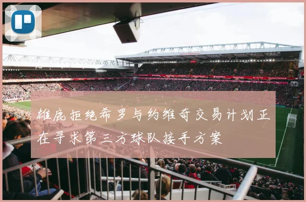 雄鹿拒绝希罗与约维奇交易计划正在寻求第三方球队接手方案
