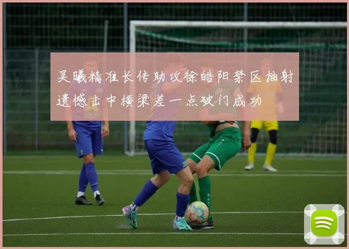 吴曦精准长传助攻徐皓阳禁区抽射遗憾击中横梁差一点破门成功