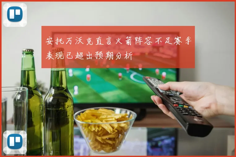 安托万沃克直言火箭阵容不足赛季表现已超出预期分析