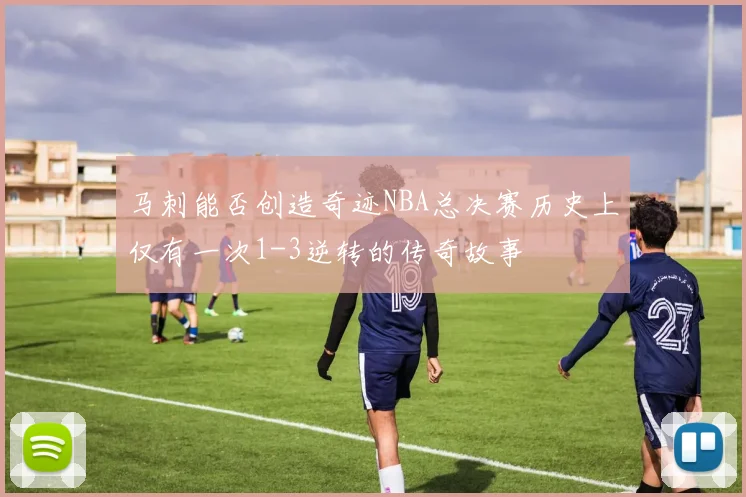 马刺能否创造奇迹NBA总决赛历史上仅有一次1-3逆转的传奇故事